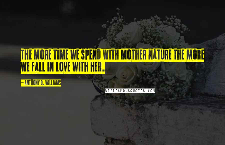 Anthony D. Williams Quotes: The more time we spend with Mother nature the more we fall in love with her.