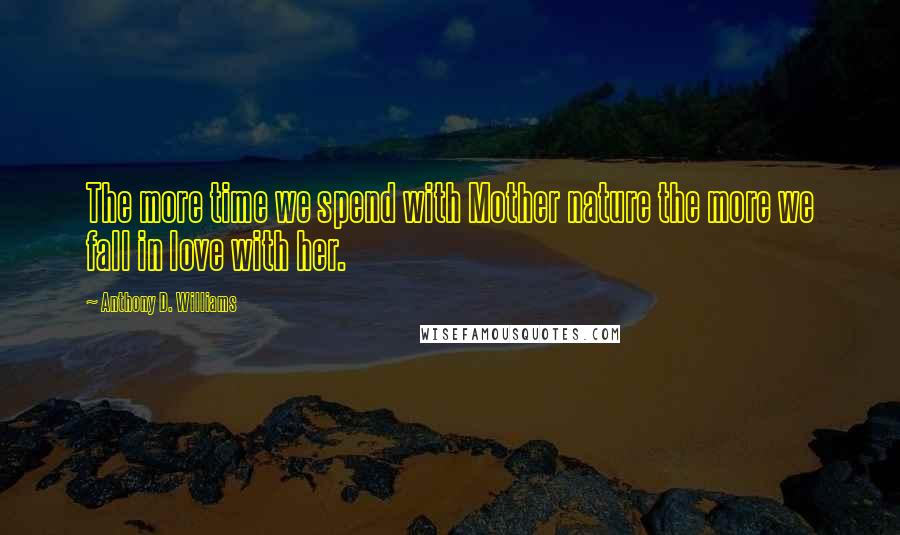 Anthony D. Williams Quotes: The more time we spend with Mother nature the more we fall in love with her.