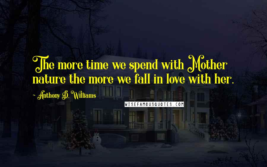 Anthony D. Williams Quotes: The more time we spend with Mother nature the more we fall in love with her.