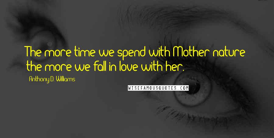 Anthony D. Williams Quotes: The more time we spend with Mother nature the more we fall in love with her.