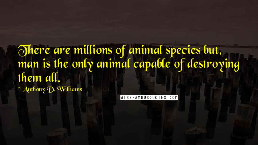 Anthony D. Williams Quotes: There are millions of animal species but, man is the only animal capable of destroying them all.