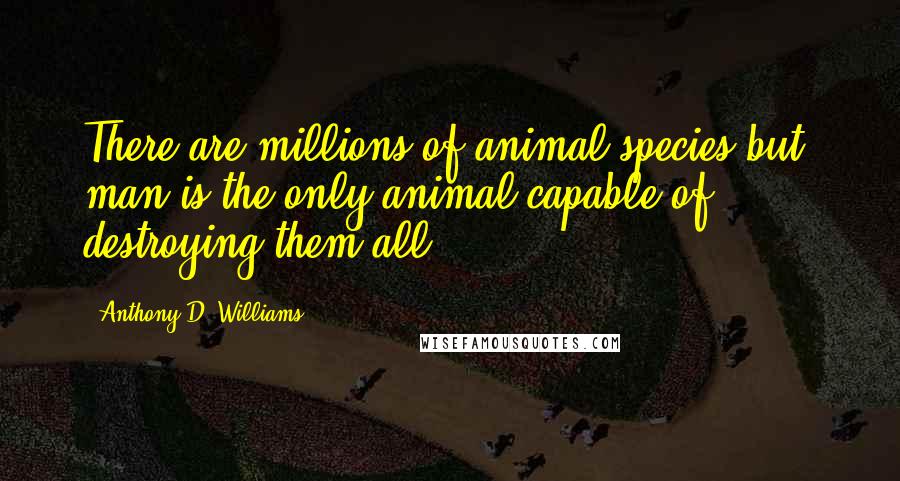 Anthony D. Williams Quotes: There are millions of animal species but, man is the only animal capable of destroying them all.