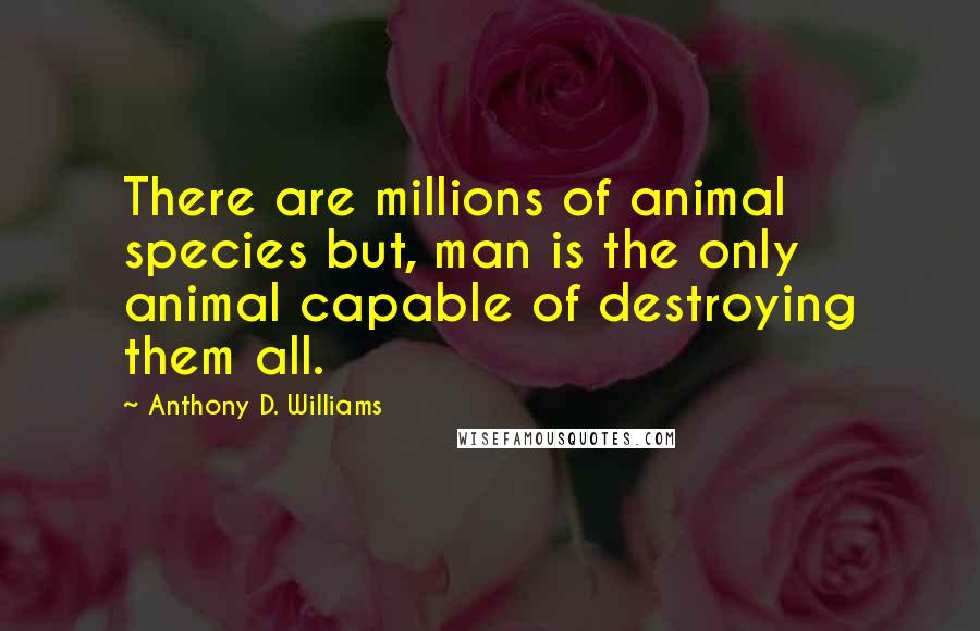 Anthony D. Williams Quotes: There are millions of animal species but, man is the only animal capable of destroying them all.