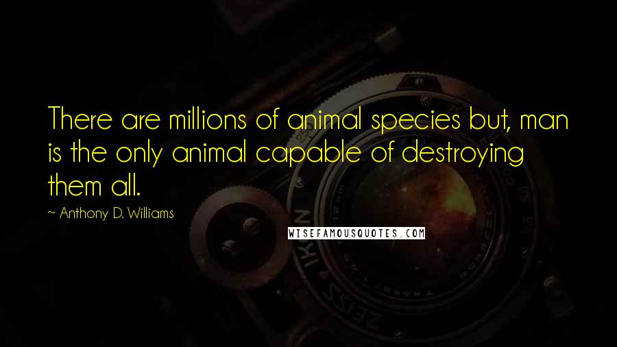 Anthony D. Williams Quotes: There are millions of animal species but, man is the only animal capable of destroying them all.
