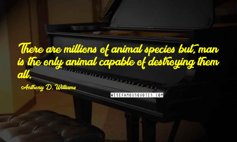 Anthony D. Williams Quotes: There are millions of animal species but, man is the only animal capable of destroying them all.