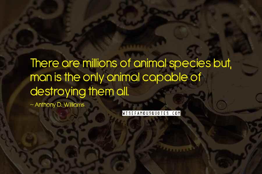 Anthony D. Williams Quotes: There are millions of animal species but, man is the only animal capable of destroying them all.