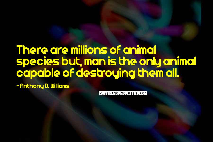 Anthony D. Williams Quotes: There are millions of animal species but, man is the only animal capable of destroying them all.