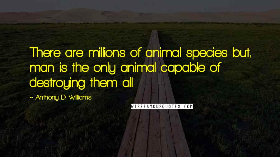 Anthony D. Williams Quotes: There are millions of animal species but, man is the only animal capable of destroying them all.