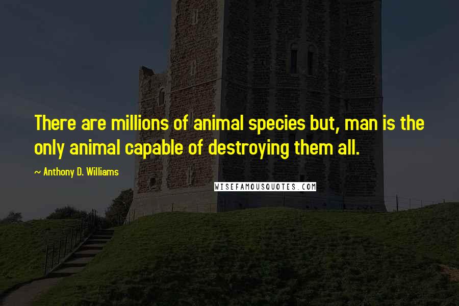 Anthony D. Williams Quotes: There are millions of animal species but, man is the only animal capable of destroying them all.