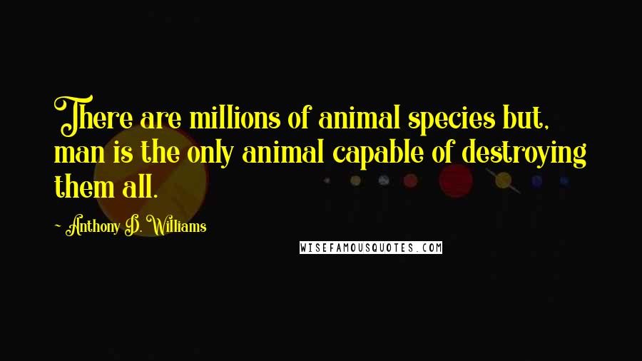 Anthony D. Williams Quotes: There are millions of animal species but, man is the only animal capable of destroying them all.
