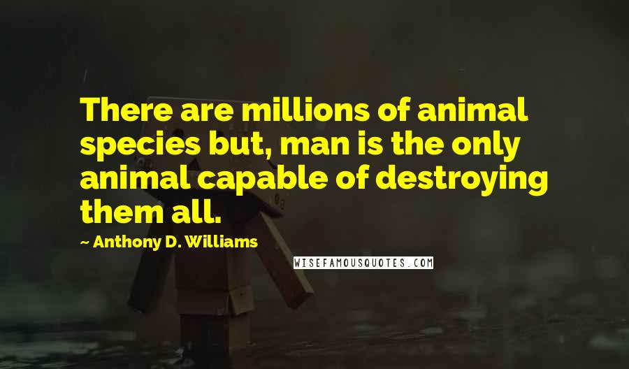 Anthony D. Williams Quotes: There are millions of animal species but, man is the only animal capable of destroying them all.