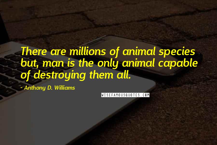 Anthony D. Williams Quotes: There are millions of animal species but, man is the only animal capable of destroying them all.