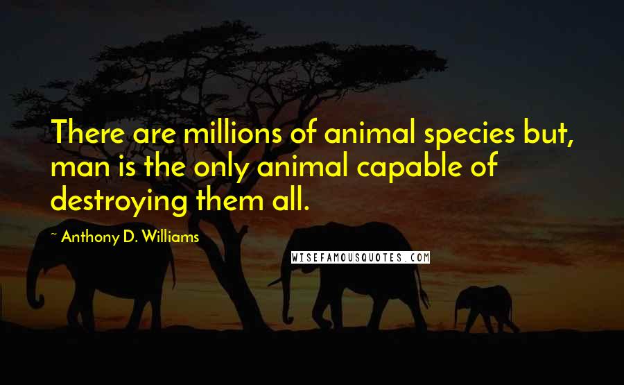 Anthony D. Williams Quotes: There are millions of animal species but, man is the only animal capable of destroying them all.