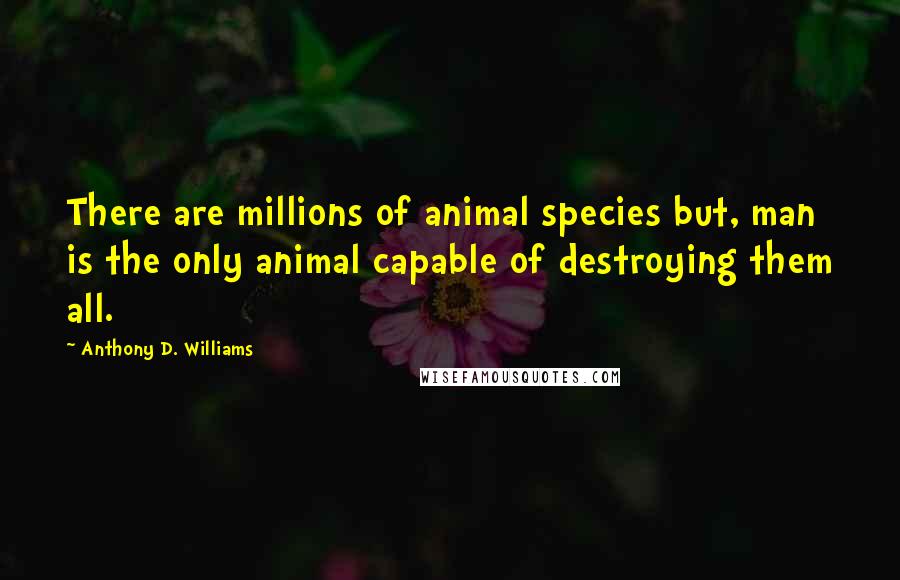 Anthony D. Williams Quotes: There are millions of animal species but, man is the only animal capable of destroying them all.