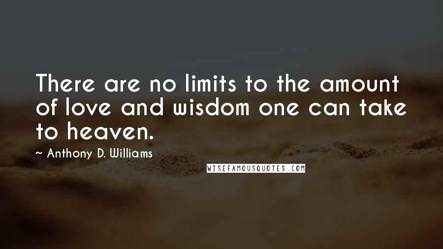 Anthony D. Williams Quotes: There are no limits to the amount of love and wisdom one can take to heaven.