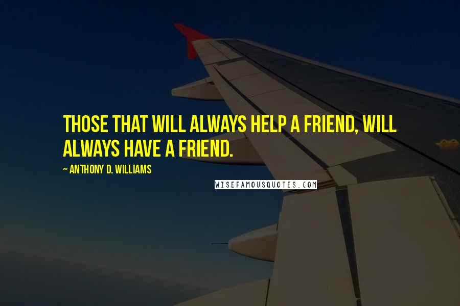 Anthony D. Williams Quotes: Those that will always help a friend, will always have a friend.