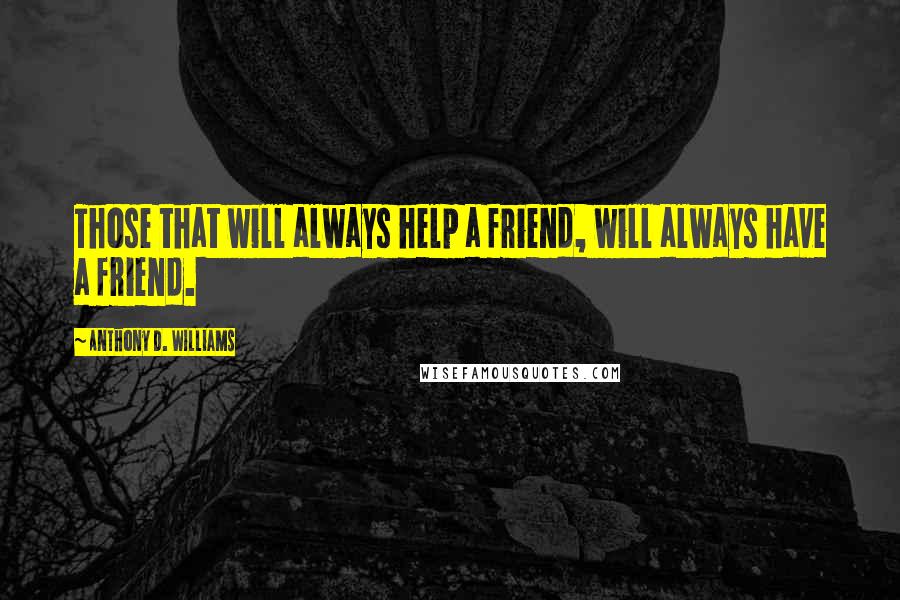 Anthony D. Williams Quotes: Those that will always help a friend, will always have a friend.