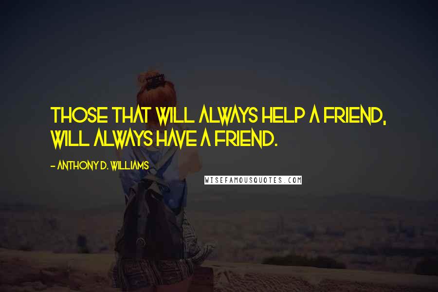Anthony D. Williams Quotes: Those that will always help a friend, will always have a friend.