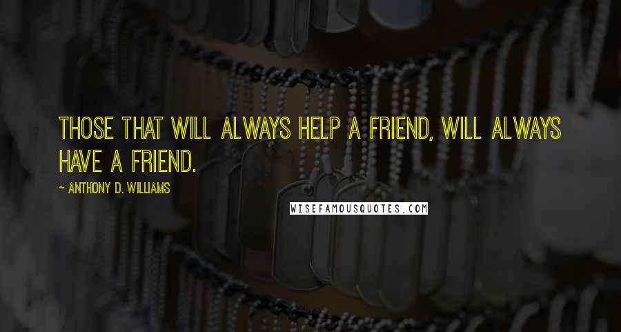 Anthony D. Williams Quotes: Those that will always help a friend, will always have a friend.