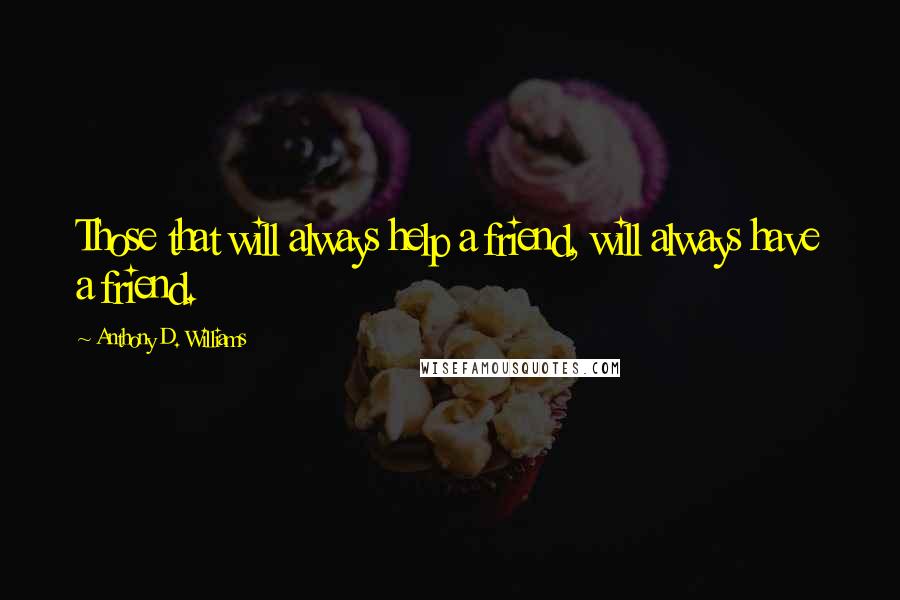 Anthony D. Williams Quotes: Those that will always help a friend, will always have a friend.