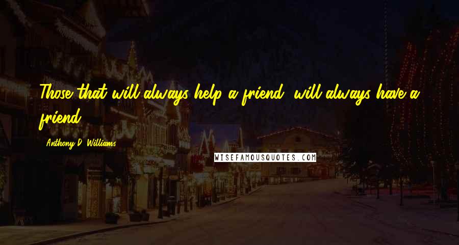 Anthony D. Williams Quotes: Those that will always help a friend, will always have a friend.