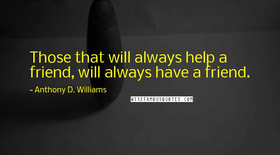 Anthony D. Williams Quotes: Those that will always help a friend, will always have a friend.