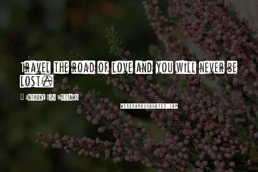 Anthony D. Williams Quotes: Travel the road of love and you will never be lost.