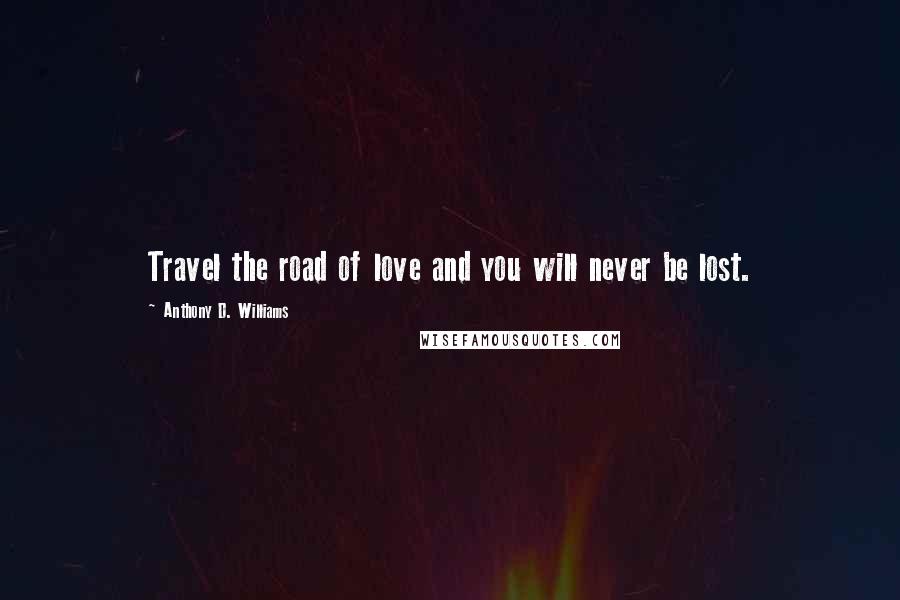 Anthony D. Williams Quotes: Travel the road of love and you will never be lost.