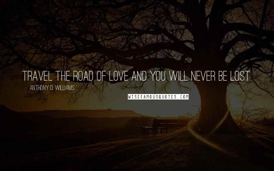 Anthony D. Williams Quotes: Travel the road of love and you will never be lost.