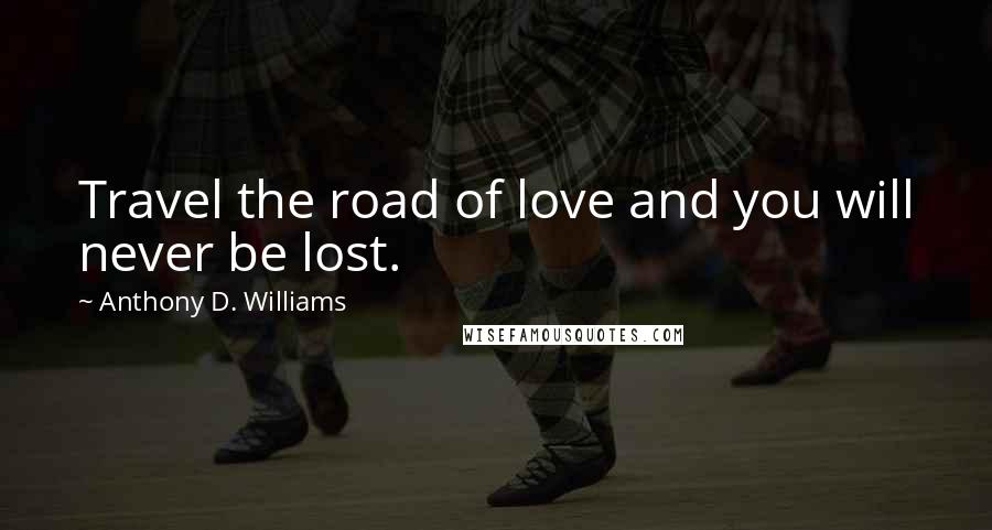 Anthony D. Williams Quotes: Travel the road of love and you will never be lost.