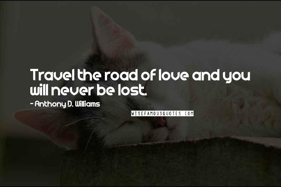 Anthony D. Williams Quotes: Travel the road of love and you will never be lost.