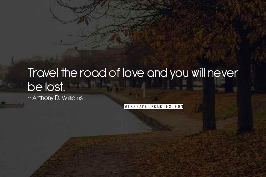 Anthony D. Williams Quotes: Travel the road of love and you will never be lost.