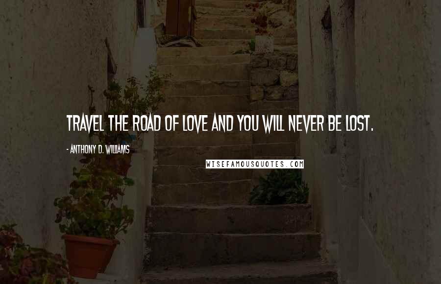 Anthony D. Williams Quotes: Travel the road of love and you will never be lost.