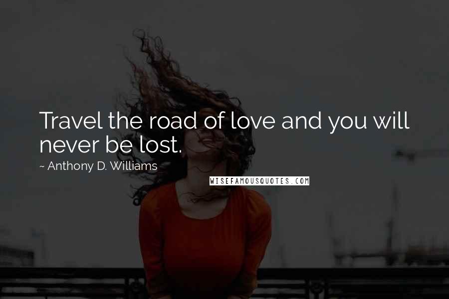 Anthony D. Williams Quotes: Travel the road of love and you will never be lost.