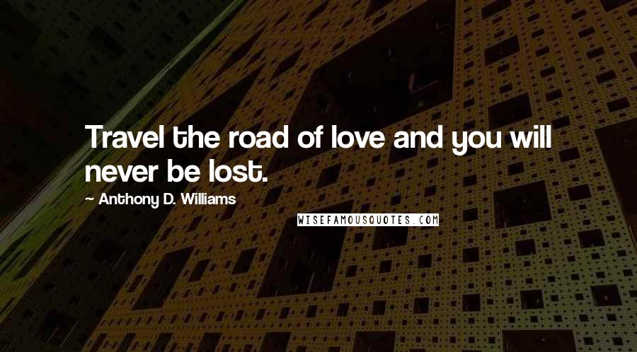 Anthony D. Williams Quotes: Travel the road of love and you will never be lost.