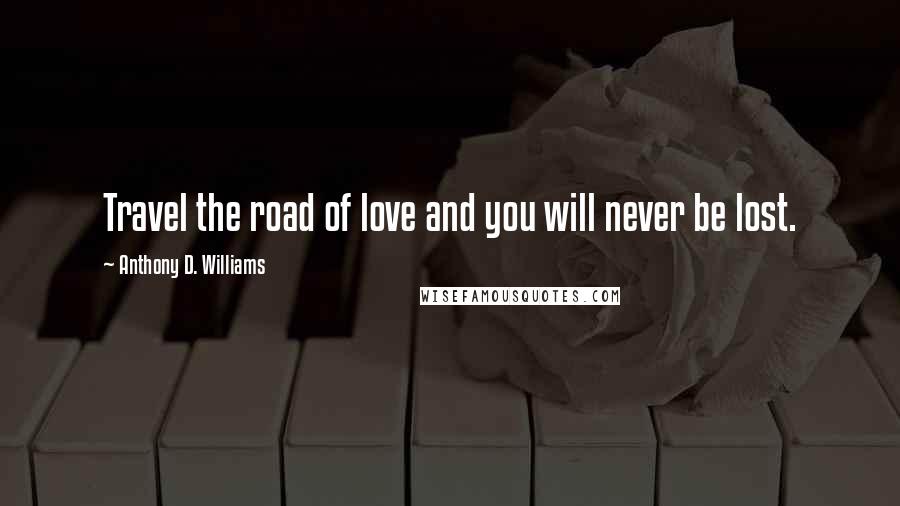 Anthony D. Williams Quotes: Travel the road of love and you will never be lost.