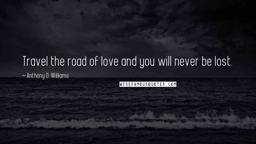 Anthony D. Williams Quotes: Travel the road of love and you will never be lost.