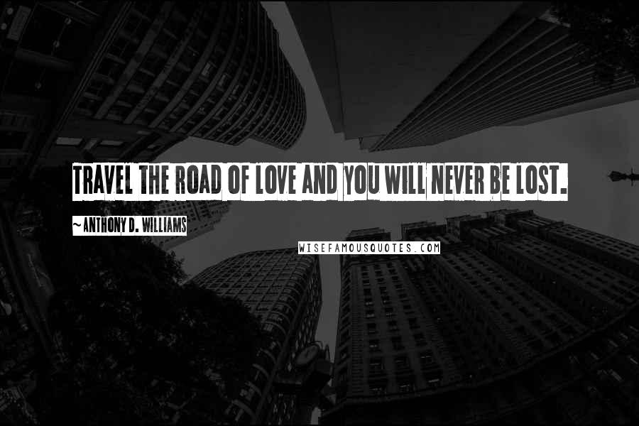 Anthony D. Williams Quotes: Travel the road of love and you will never be lost.