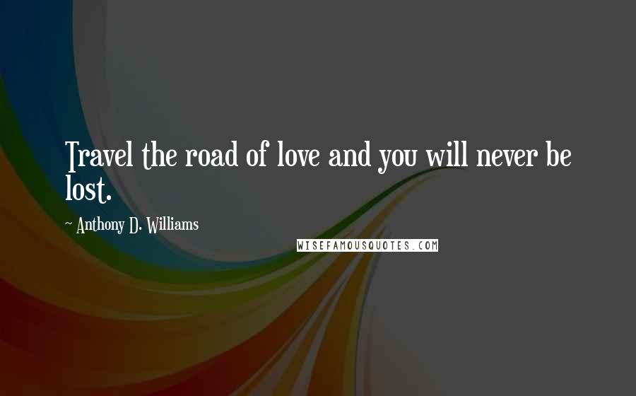 Anthony D. Williams Quotes: Travel the road of love and you will never be lost.