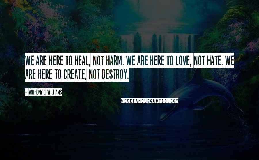 Anthony D. Williams Quotes: We are here to heal, not harm. We are here to love, not hate. We are here to create, not destroy.