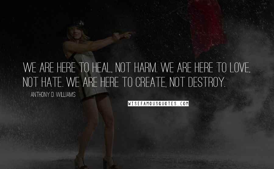 Anthony D. Williams Quotes: We are here to heal, not harm. We are here to love, not hate. We are here to create, not destroy.