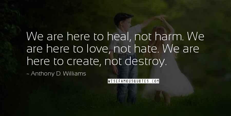 Anthony D. Williams Quotes: We are here to heal, not harm. We are here to love, not hate. We are here to create, not destroy.