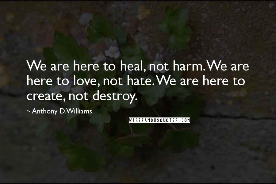 Anthony D. Williams Quotes: We are here to heal, not harm. We are here to love, not hate. We are here to create, not destroy.