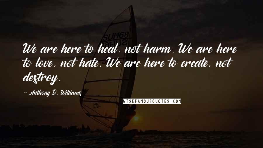 Anthony D. Williams Quotes: We are here to heal, not harm. We are here to love, not hate. We are here to create, not destroy.