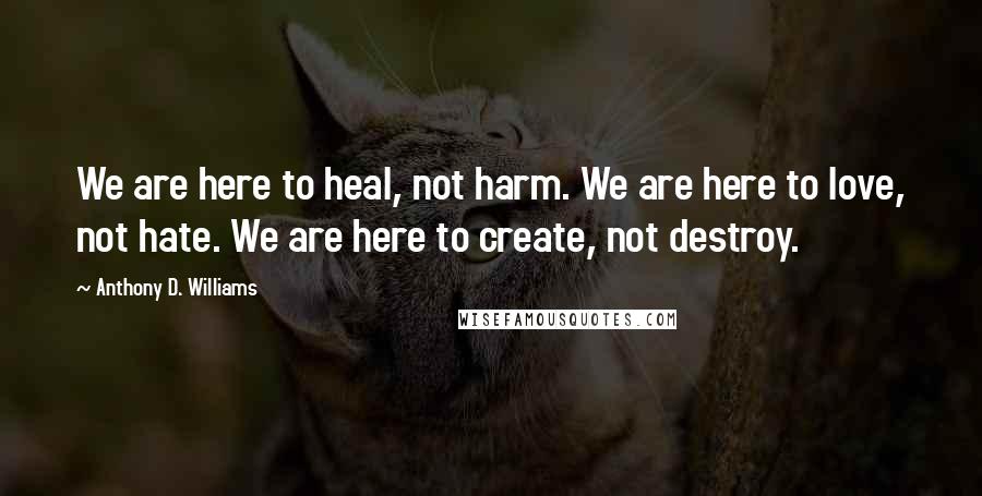 Anthony D. Williams Quotes: We are here to heal, not harm. We are here to love, not hate. We are here to create, not destroy.