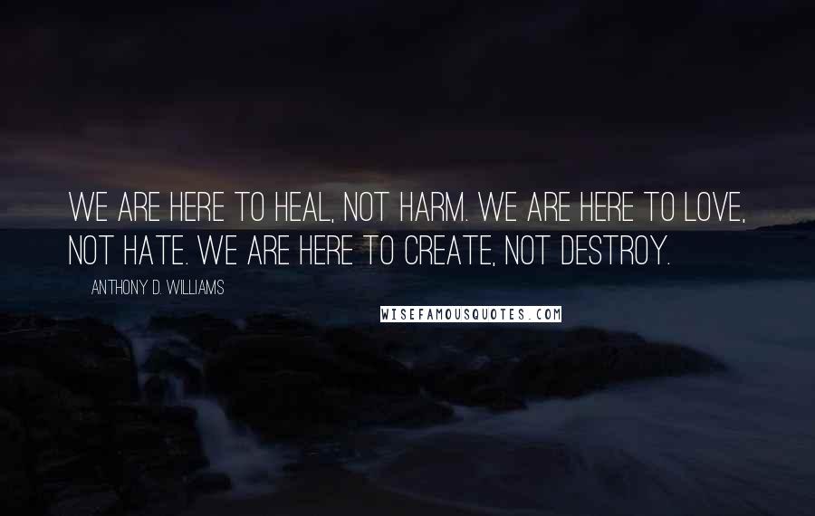 Anthony D. Williams Quotes: We are here to heal, not harm. We are here to love, not hate. We are here to create, not destroy.