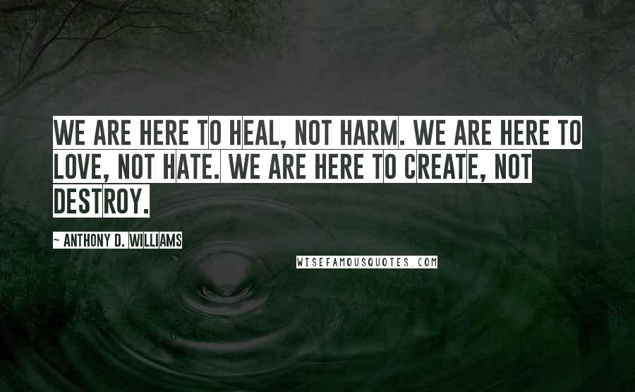 Anthony D. Williams Quotes: We are here to heal, not harm. We are here to love, not hate. We are here to create, not destroy.
