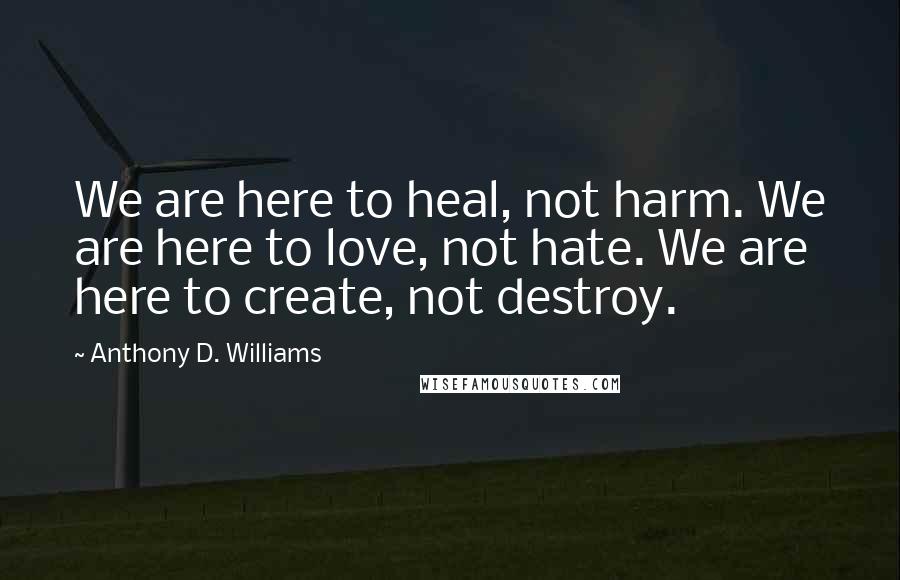 Anthony D. Williams Quotes: We are here to heal, not harm. We are here to love, not hate. We are here to create, not destroy.