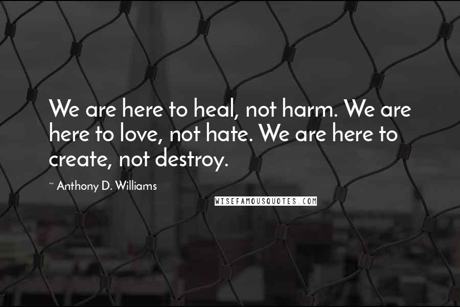 Anthony D. Williams Quotes: We are here to heal, not harm. We are here to love, not hate. We are here to create, not destroy.