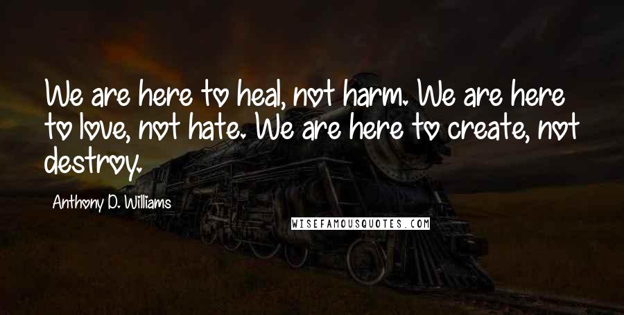 Anthony D. Williams Quotes: We are here to heal, not harm. We are here to love, not hate. We are here to create, not destroy.